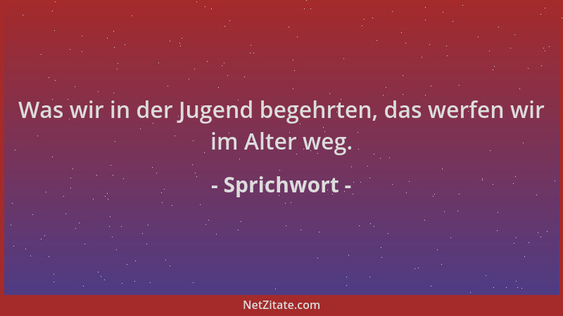 Sprichwort - Was wir in der Jugend begehrten, das werfen wir im Alter weg....