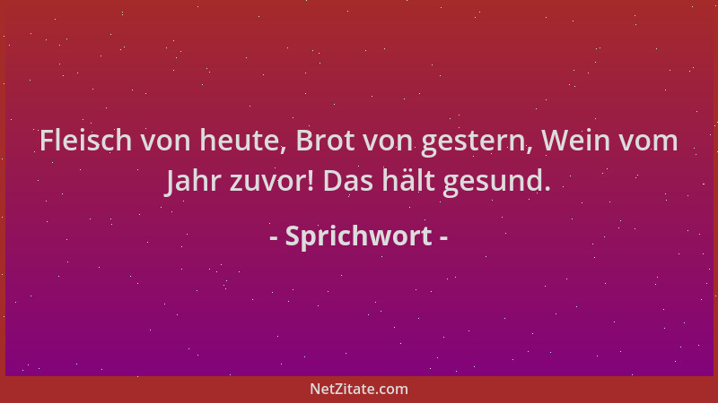 Sprichwort - Fleisch von heute, Brot von gestern, Wein vom Jahr zuvor! Das hält gesund....