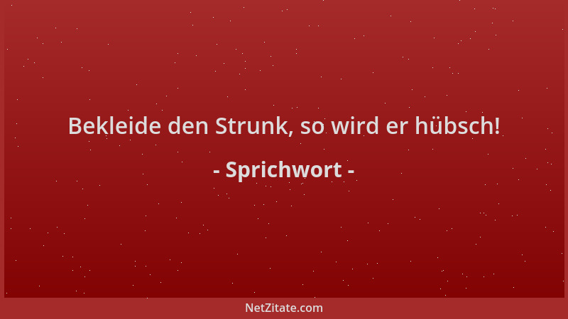 Sprichwort - Bekleide den Strunk, so wird er hübsch!...