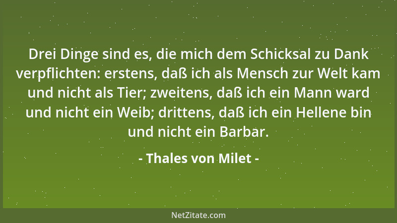Thales von Milet - Drei Dinge sind es, die mich dem Schicksal zu Dank verpflichten: erstens, daß ich als Mensch zur Welt ka...