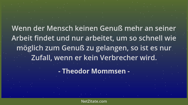 Theodor Mommsen - Wenn der Mensch keinen Genuß mehr an seiner Arbeit findet und nur arbeitet, um so schnell wie möglich zum...