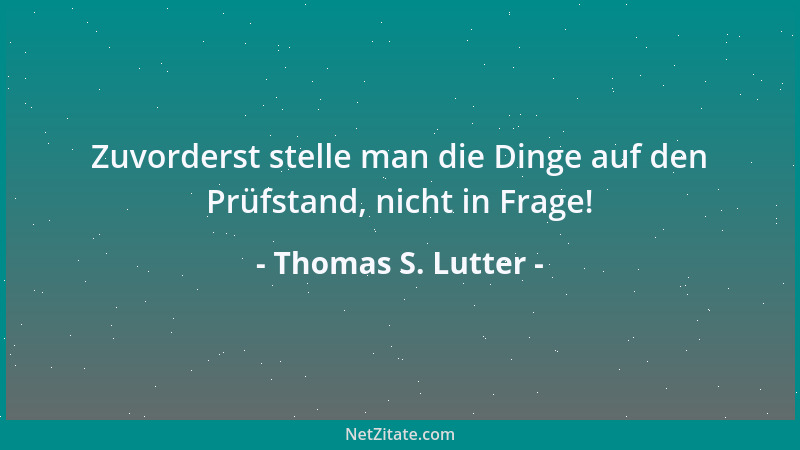 Thomas S. Lutter - Zuvorderst stelle man die Dinge auf den Prüfstand, nicht in Frage!...