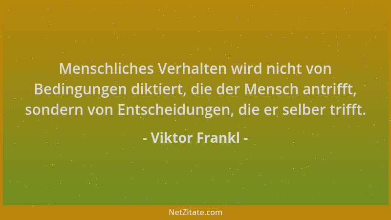 Viktor Frankl - Menschliches Verhalten wird nicht von Bedingungen diktiert, die der Mensch antrifft, sondern von Entscheidu...