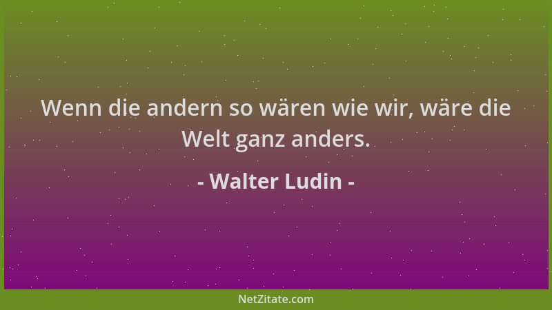 Walter Ludin - Wenn die andern so wären wie wir, wäre die Welt ganz anders....