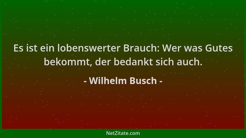 Wilhelm Busch - Es ist ein lobenswerter Brauch: Wer was Gutes bekommt, der bedankt sich auch....