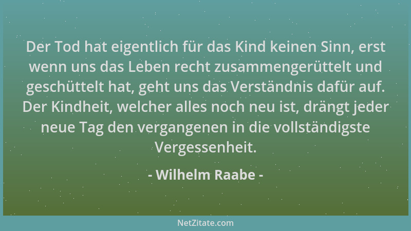 Wilhelm Raabe - Der Tod hat eigentlich für das Kind keinen Sinn, erst wenn uns das Leben recht zusammengerüttelt und geschü...