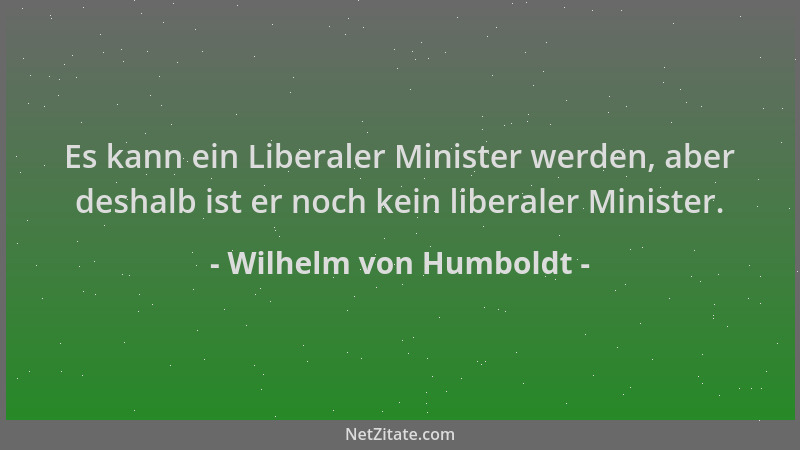 Wilhelm von Humboldt - Es kann ein Liberaler Minister werden, aber deshalb ist er noch kein liberaler Minister....