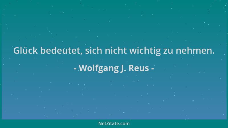 Wolfgang J. Reus - Glück bedeutet, sich nicht wichtig zu nehmen....