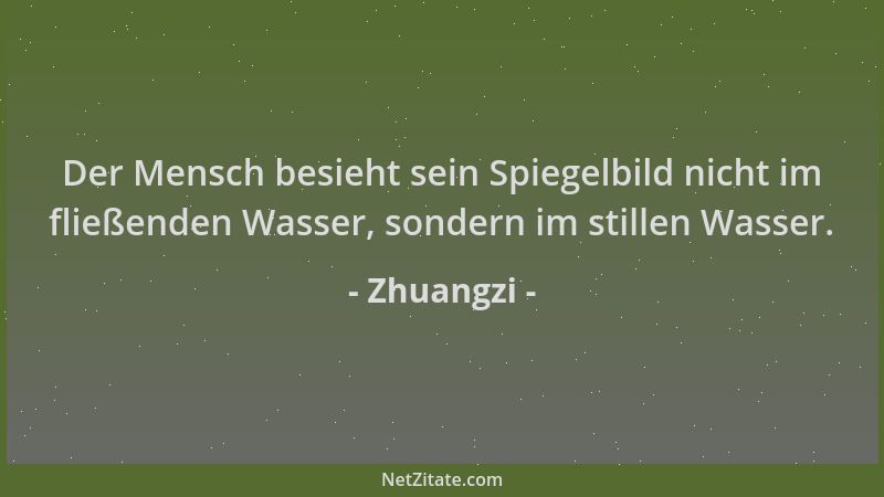 Zhuangzi - Der Mensch besieht sein Spiegelbild nicht im fließenden Wasser, sondern im stillen Wasser....