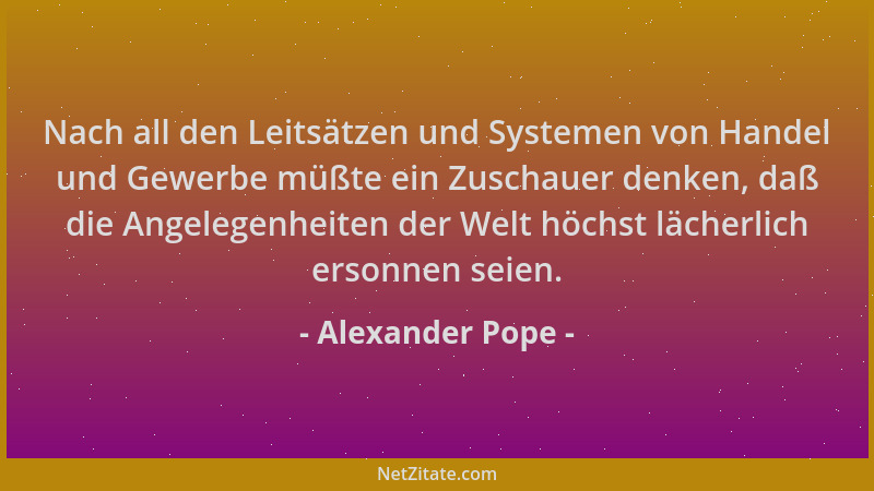 Alexander Pope - Nach all den Leitsätzen und Systemen von Handel und Gewerbe müßte ein Zuschauer denken, daß die Angelegenh...