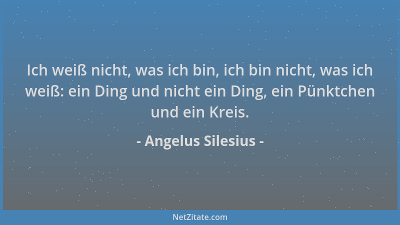 Angelus Silesius - Ich weiß nicht, was ich bin, ich bin nicht, was ich weiß: ein Ding und nicht ein Ding, ein Pünktchen und...