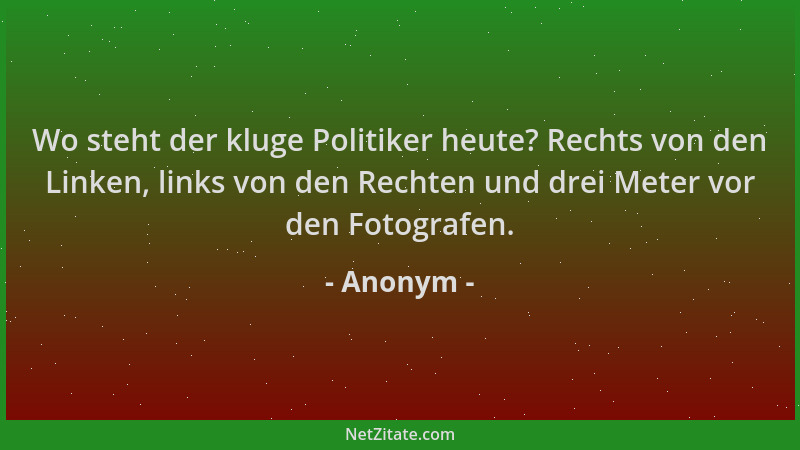 Anonym - Wo steht der kluge Politiker heute? Rechts von den Linken, links von den Rechten und drei Meter vor den Fotografen...