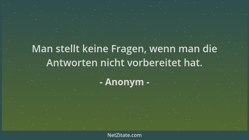 Anonym - Man stellt keine Fragen, wenn man die Antworten nicht vorbereitet hat....