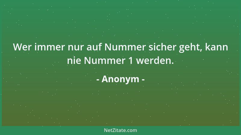 Anonym - Wer immer nur auf Nummer sicher geht, kann nie Nummer 1 werden....