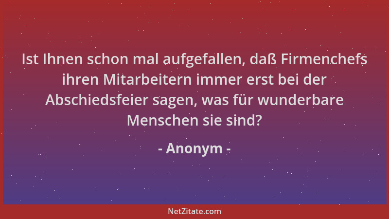 Anonym - Ist Ihnen schon mal aufgefallen, daß Firmenchefs ihren Mitarbeitern immer erst bei der Abschiedsfeier sagen, was f...
