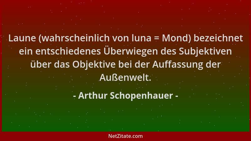 Arthur Schopenhauer - Laune (wahrscheinlich von luna = Mond) bezeichnet ein entschiedenes Überwiegen des Subjektiven über d...