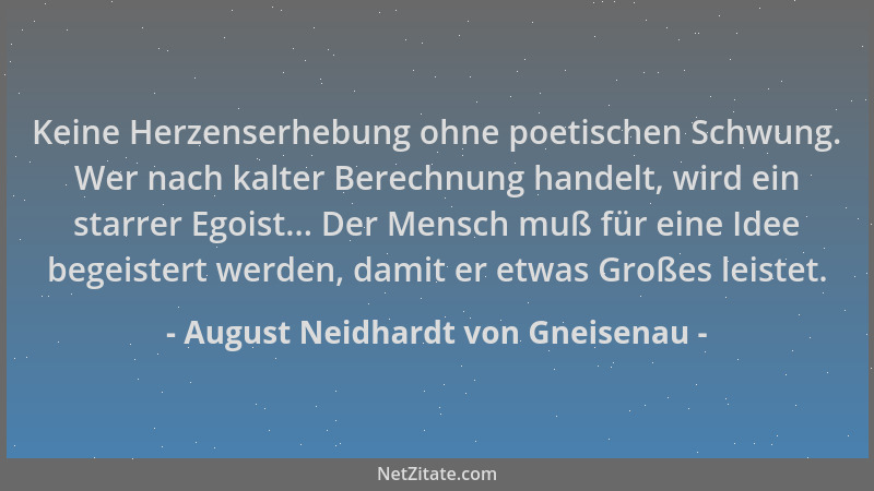 August Neidhardt von Gneisenau - Keine Herzenserhebung ohne poetischen Schwung. Wer nach kalter Berechnung handelt, wird ei...