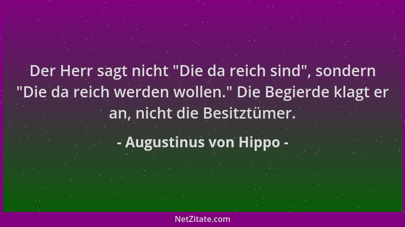 Augustinus von Hippo - Der Herr sagt nicht "Die da reich sind ", sondern "Die da reich werden wollen. " Die Begierde klagt er...