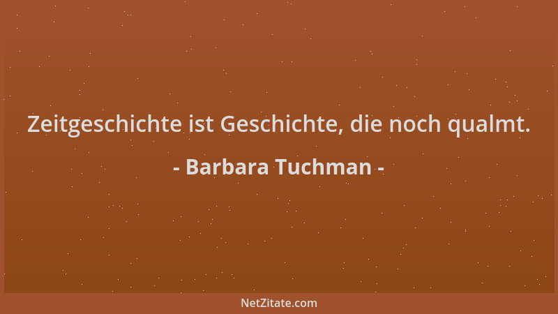 Barbara Tuchman - Zeitgeschichte ist Geschichte, die noch qualmt....