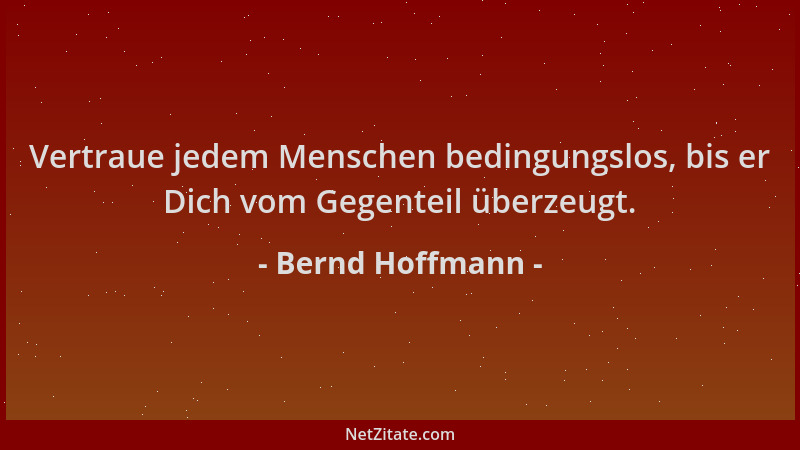 Bernd Hoffmann - Vertraue jedem Menschen bedingungslos, bis er Dich vom Gegenteil überzeugt....