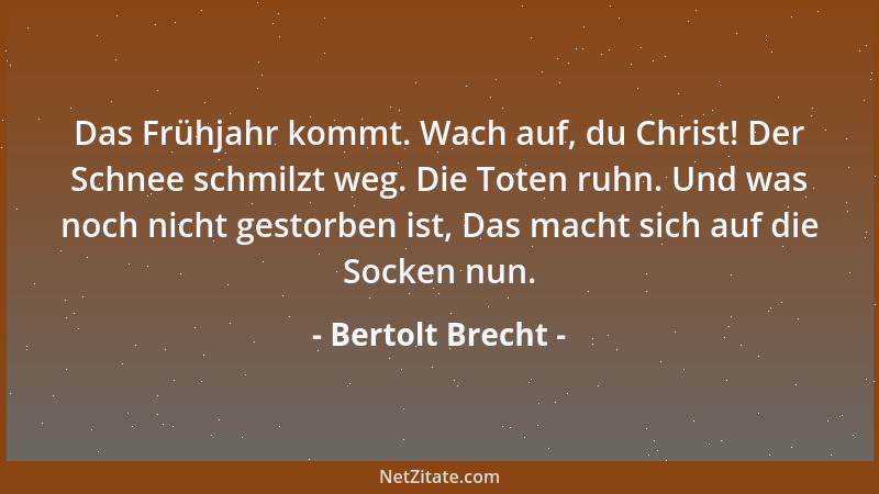 Bertolt Brecht - Das Frühjahr kommt. Wach auf, du Christ! Der Schnee schmilzt weg. Die Toten ruhn. Und was noch nicht gesto...