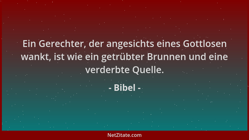 Bibel - Ein Gerechter, der angesichts eines Gottlosen wankt, ist wie ein getrübter Brunnen und eine verderbte Quelle....
