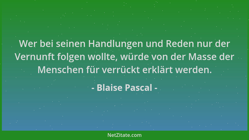 Blaise Pascal - Wer bei seinen Handlungen und Reden nur der Vernunft folgen wollte, würde von der Masse der Menschen für ve...