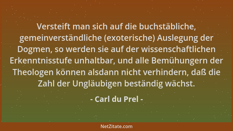 Carl du Prel - Versteift man sich auf die buchstäbliche, gemeinverständliche (exoterische) Auslegung der Dogmen, so werden...