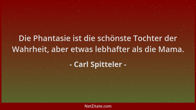 Carl Spitteler - Die Phantasie ist die schönste Tochter der Wahrheit, aber etwas lebhafter als die Mama....