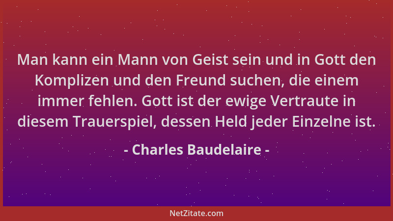Charles Baudelaire - Man kann ein Mann von Geist sein und in Gott den Komplizen und den Freund suchen, die einem immer fehl...