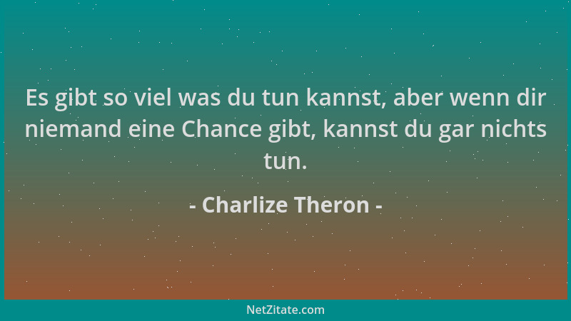 Charlize Theron - Es gibt so viel was du tun kannst, aber wenn dir niemand eine Chance gibt, kannst du gar nichts tun....