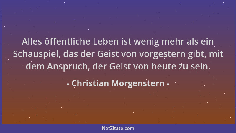 Christian Morgenstern - Alles öffentliche Leben ist wenig mehr als ein Schauspiel, das der Geist von vorgestern gibt, mit d...
