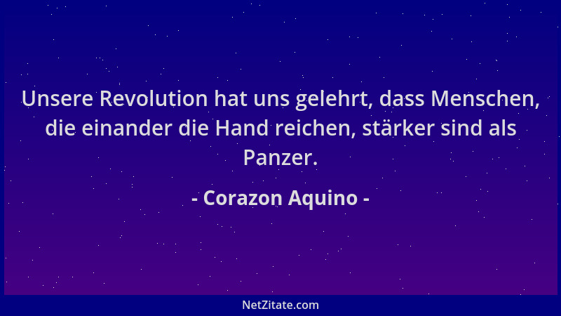 Corazon Aquino - Unsere Revolution hat uns gelehrt, dass Menschen, die einander die Hand reichen, stärker sind als Panzer....