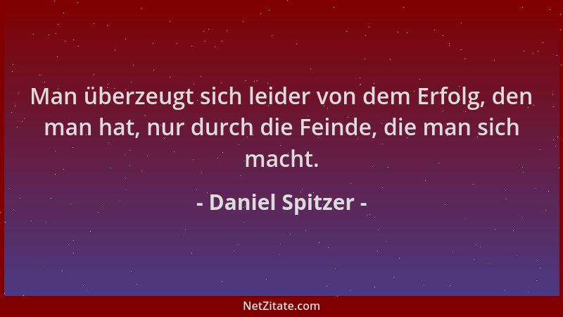 Daniel Spitzer - Man überzeugt sich leider von dem Erfolg, den man hat, nur durch die Feinde, die man sich macht....