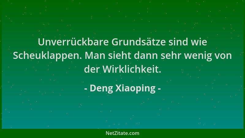 Deng Xiaoping - Unverrückbare Grundsätze sind wie Scheuklappen. Man sieht dann sehr wenig von der Wirklichkeit....
