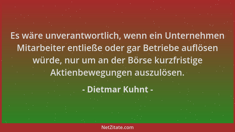 Dietmar Kuhnt - Es wäre unverantwortlich, wenn ein Unternehmen Mitarbeiter entließe oder gar Betriebe auflösen würde, nur u...