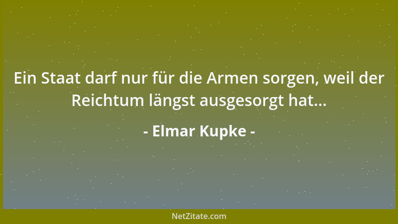 Elmar Kupke - Ein Staat darf nur für die Armen sorgen, weil der Reichtum längst ausgesorgt hat......