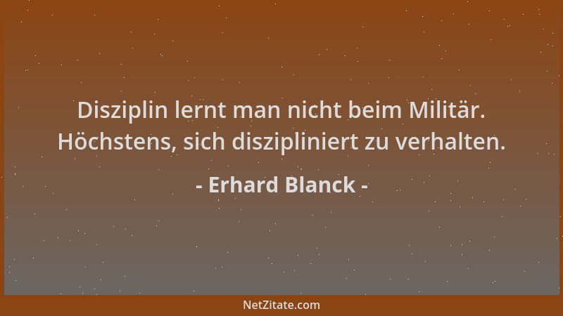 Erhard Blanck - Disziplin lernt man nicht beim Militär. Höchstens, sich diszipliniert zu verhalten....