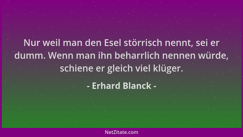 Erhard Blanck - Nur weil man den Esel störrisch nennt, sei er dumm. Wenn man ihn beharrlich nennen würde, schiene er gleich...