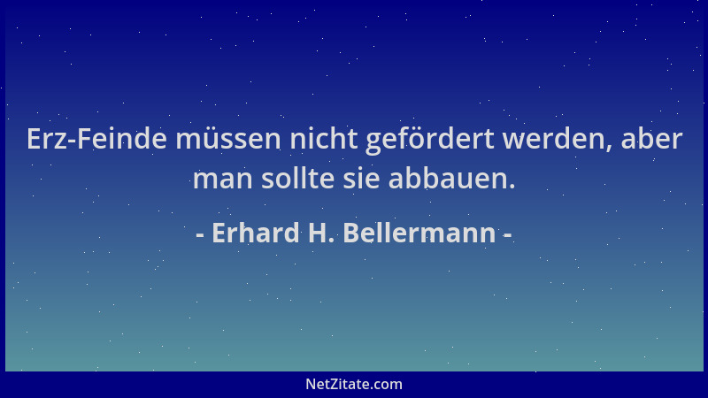 Erhard H. Bellermann - Erz-Feinde müssen nicht gefördert werden, aber man sollte sie abbauen....