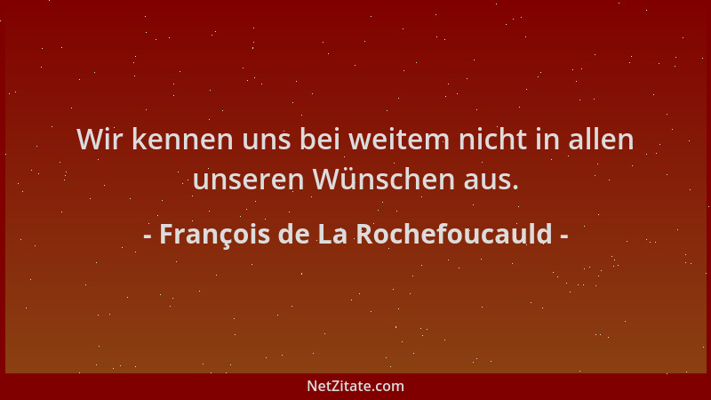 François de La Rochefoucauld - Wir kennen uns bei weitem nicht in allen unseren Wünschen aus....