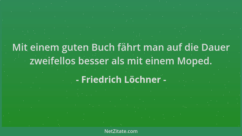 Friedrich Löchner - Mit einem guten Buch fährt man auf die Dauer zweifellos besser als mit einem Moped....
