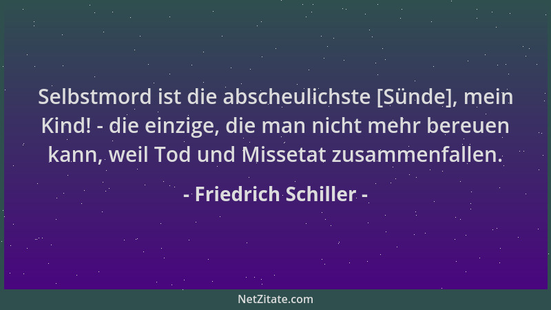 Friedrich Schiller - Selbstmord ist die abscheulichste [Sünde], mein Kind! - die einzige, die man nicht mehr bereuen kann,...