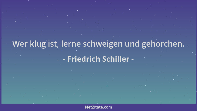 Friedrich Schiller - Wer klug ist, lerne schweigen und gehorchen....