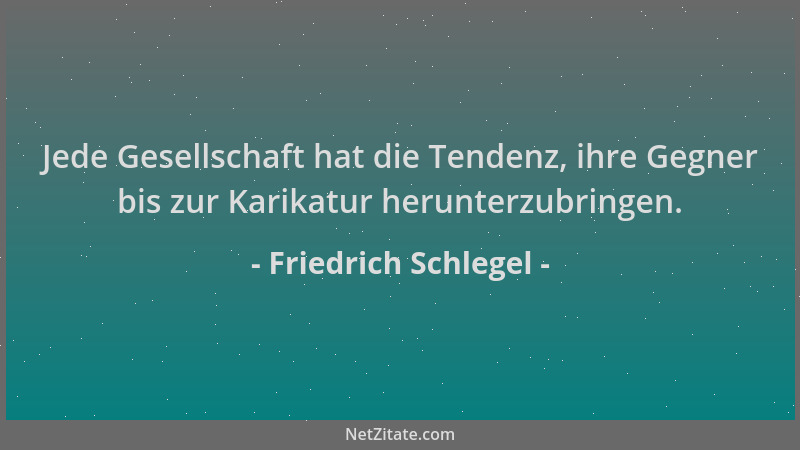 Friedrich Schlegel - Jede Gesellschaft hat die Tendenz, ihre Gegner bis zur Karikatur herunterzubringen....