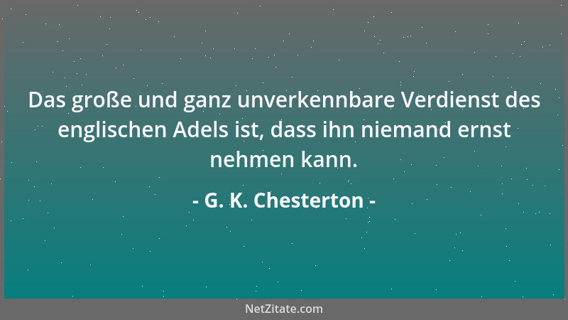 G. K. Chesterton - Das große und ganz unverkennbare Verdienst des englischen Adels ist, dass ihn niemand ernst nehmen kann....