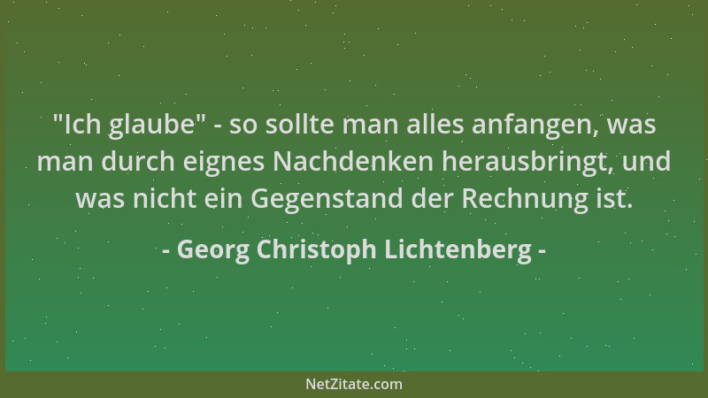 Georg Christoph Lichtenberg -  "Ich glaube " - so sollte man alles anfangen, was man durch eignes Nachdenken herausbringt, un...