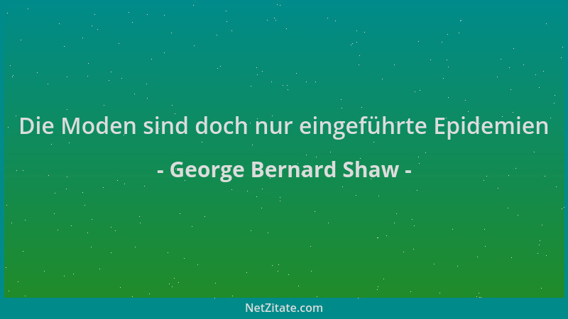 George Bernard Shaw - Die Moden sind doch nur eingeführte Epidemien...