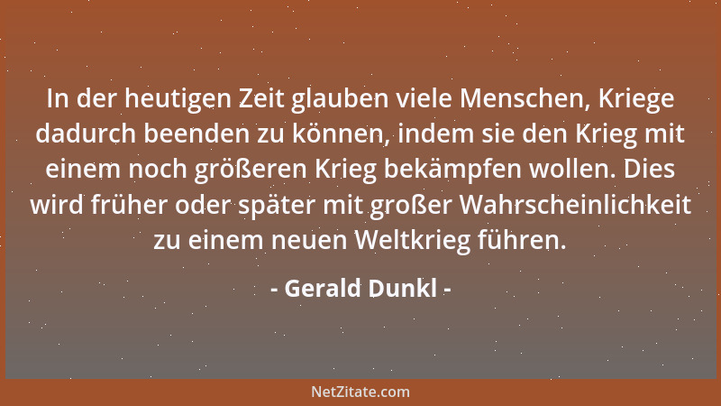 Gerald Dunkl - In der heutigen Zeit glauben viele Menschen, Kriege dadurch beenden zu können, indem sie den Krieg mit einem...