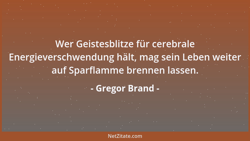 Gregor Brand - Wer Geistesblitze für cerebrale Energieverschwendung hält, mag sein Leben weiter auf Sparflamme brennen lass...